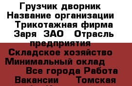 Грузчик-дворник › Название организации ­ Трикотажная фирма Заря, ЗАО › Отрасль предприятия ­ Складское хозяйство › Минимальный оклад ­ 15 000 - Все города Работа » Вакансии   . Томская обл.,Кедровый г.